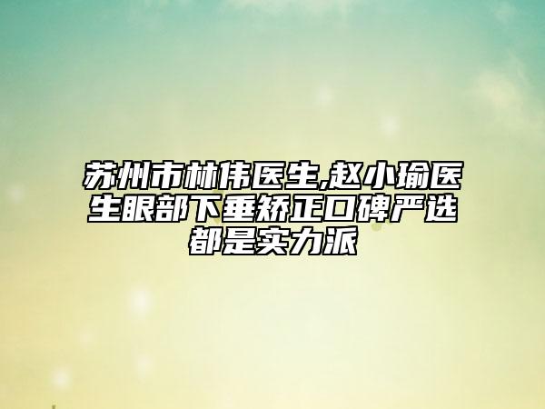 苏州市林伟医生,赵小瑜医生眼部下垂矫正口碑严选都是实力派