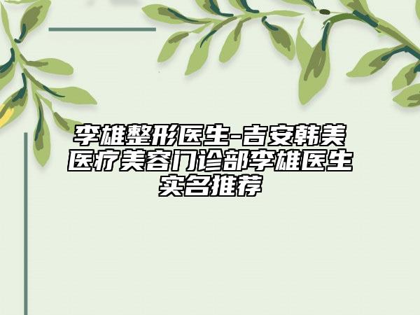 李雄整形医生-吉安韩美医疗美容门诊部李雄医生实名推荐