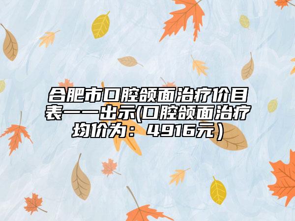 合肥市口腔颌面治疗价目表一一出示(口腔颌面治疗均价为：4916元）