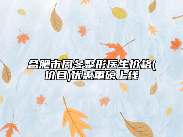 合肥市周冬整形医生价格(价目)优惠重磅上线