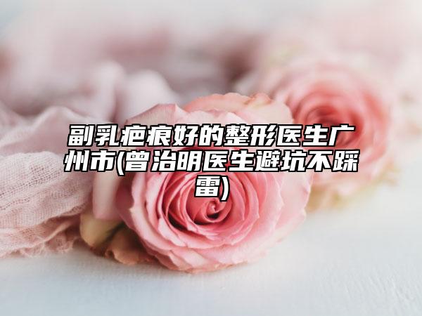 副乳疤痕好的整形医生广州市(曾治明医生避坑不踩雷)