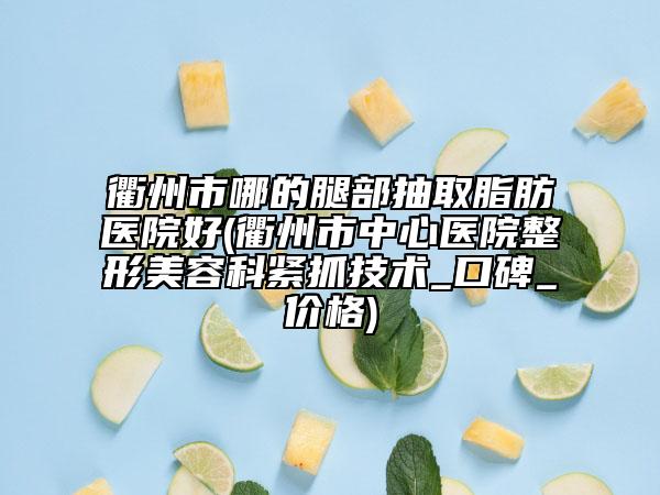 衢州市哪的腿部抽取脂肪医院好(衢州市中心医院整形美容科紧抓技术_口碑_价格)