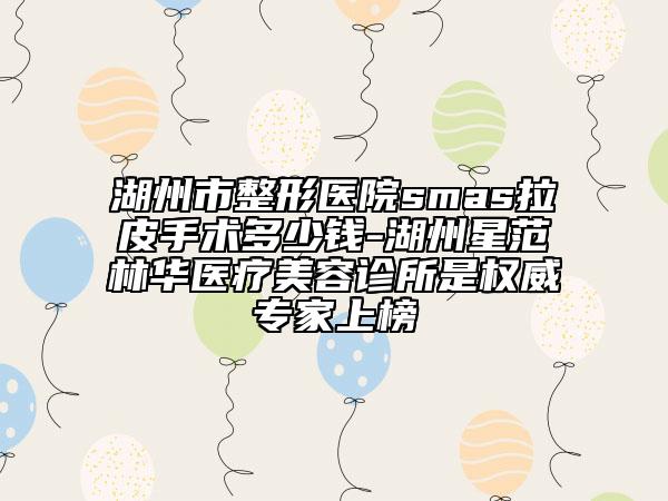湖州市整形医院smas拉皮手术多少钱-湖州星范林华医疗美容诊所是权威专家上榜
