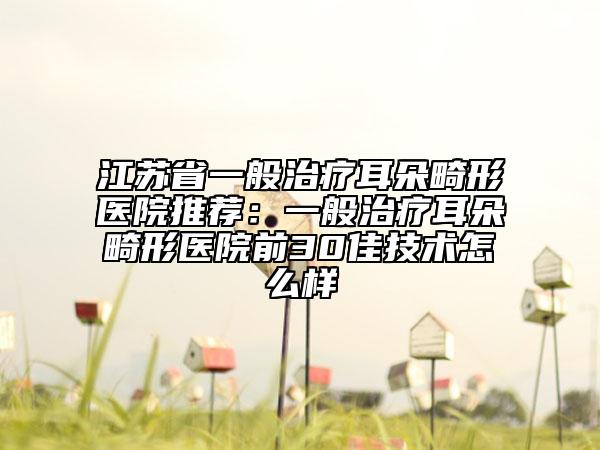 江苏省一般治疗耳朵畸形医院推荐：一般治疗耳朵畸形医院前30佳技术怎么样