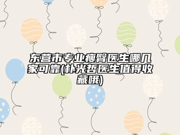 东营市专业瘦臀医生哪几家可靠(朴光哲医生值得收藏哦)