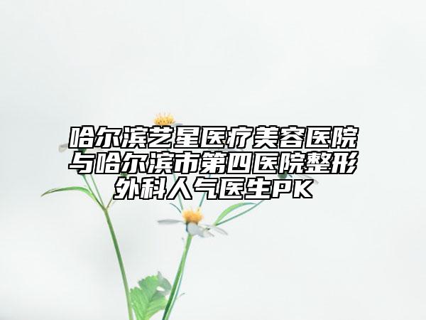 哈尔滨艺星医疗美容医院与哈尔滨市第四医院整形外科人气医生PK