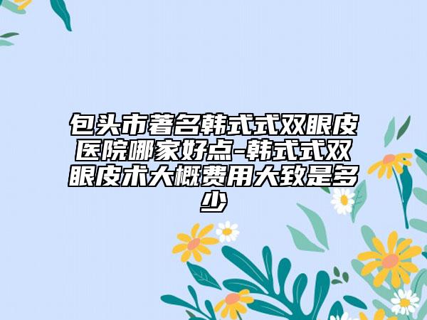 包头市著名韩式式双眼皮医院哪家好点-韩式式双眼皮术大概费用大致是多少