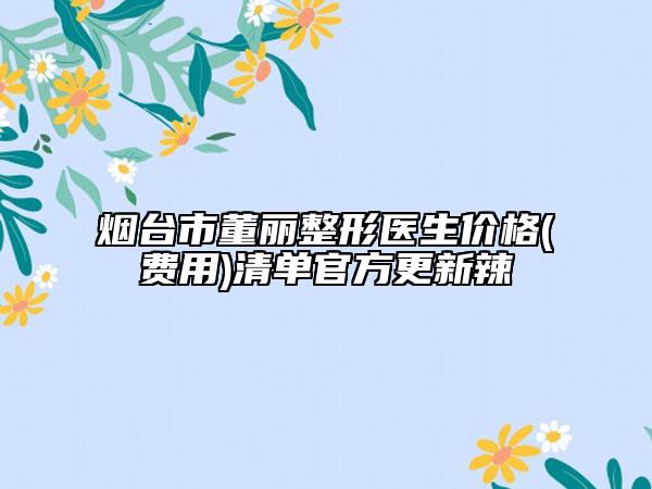 烟台市董丽整形医生价格(费用)清单官方更新辣