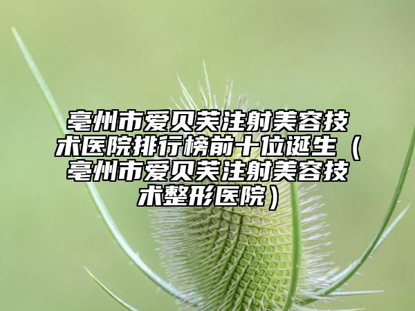 亳州市爱贝芙注射美容技术医院排行榜前十位诞生（亳州市爱贝芙注射美容技术整形医院）