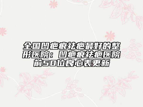 全国凹疤痕祛疤最好的整形医院：凹疤痕祛疤医院前50位良心表更新