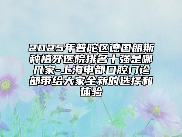 2025年普陀区德国朗斯种植牙医院排名十强是哪几家-上海申都口腔门诊部带给大家全新的选择和体验