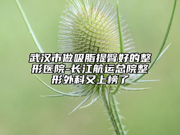 武汉市做吸脂提臀好的整形医院-长江航运总院整形外科又上榜了