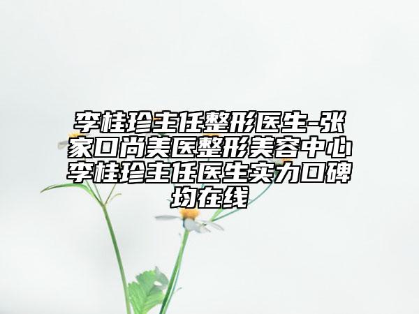 李桂珍主任整形医生-张家口尚美医整形美容中心李桂珍主任医生实力口碑均在线
