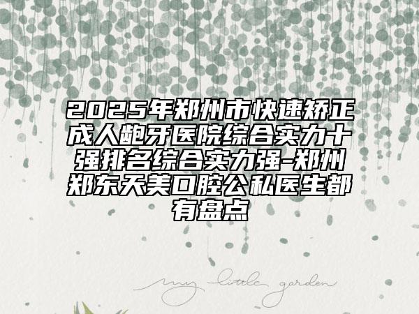 2025年郑州市快速矫正成人龅牙医院综合实力十强排名综合实力强-郑州郑东天美口腔公私医生都有盘点