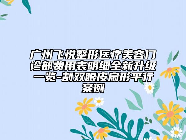 广州飞悦整形医疗美容门诊部费用表明细全新升级一览-割双眼皮扇形平行案例