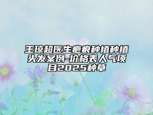 王琼超医生疤痕种植种植头发案例-价格表人气项目2025种草
