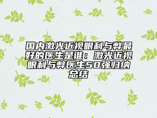 国内激光近视眼利与弊最好的医生是谁：激光近视眼利与弊医生50强归纳总结