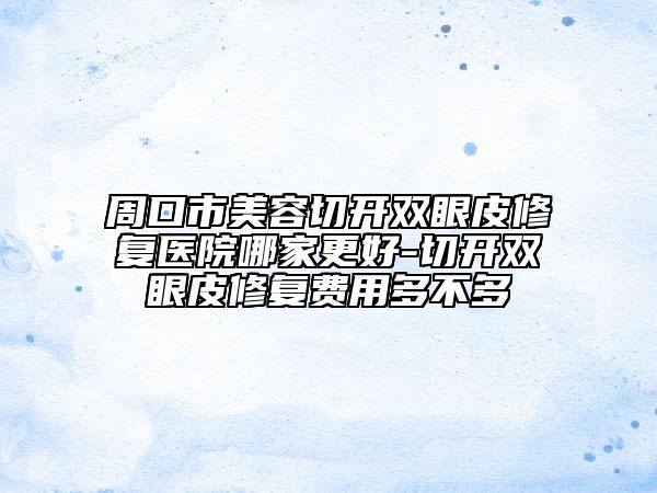 周口市美容切开双眼皮修复医院哪家更好-切开双眼皮修复费用多不多
