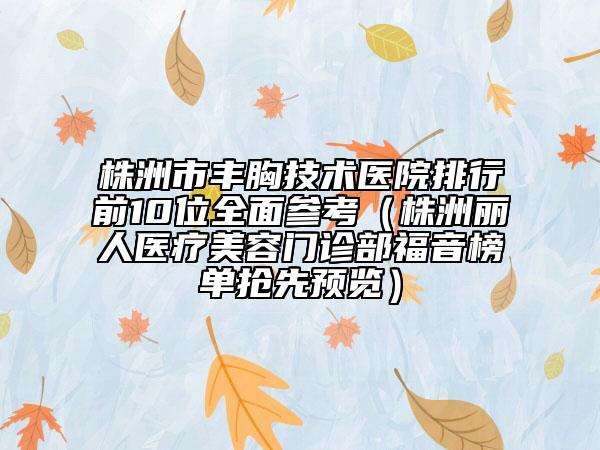 株洲市丰胸技术医院排行前10位全面参考（株洲丽人医疗美容门诊部福音榜单抢先预览）