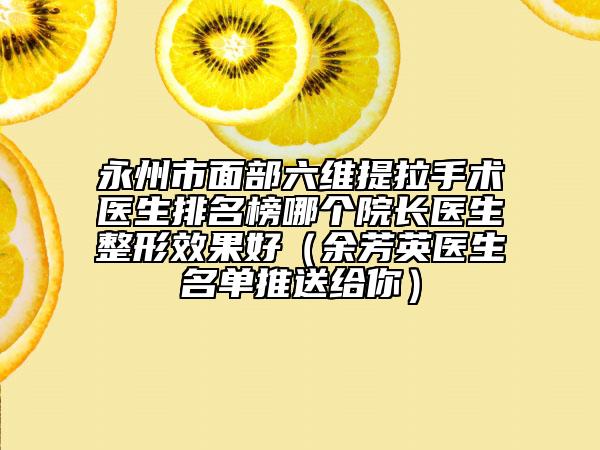永州市面部六维提拉手术医生排名榜哪个院长医生整形效果好（余芳英医生名单推送给你）