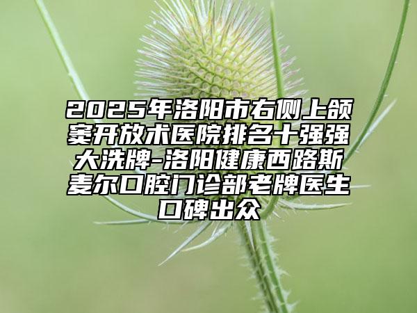 2025年洛阳市右侧上颌窦开放术医院排名十强强大洗牌-洛阳健康西路斯麦尔口腔门诊部老牌医生口碑出众