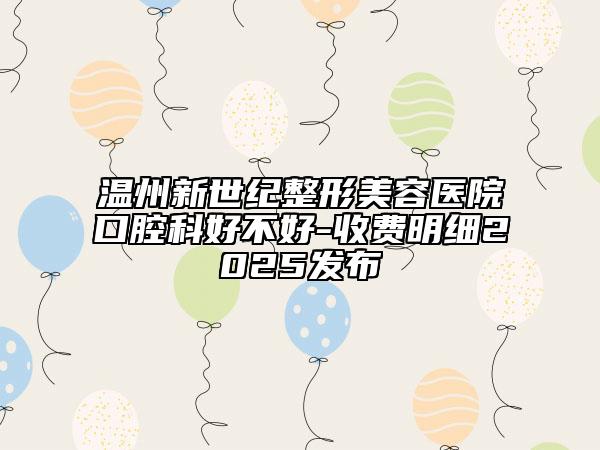温州新世纪整形美容医院口腔科好不好-收费明细2025发布
