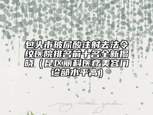包头市玻尿酸注射去法令纹医院排名前十名全新揭晓（昆区丽科医疗美容门诊部水平高）