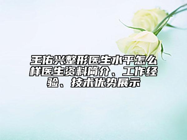 王佑兴整形医生水平怎么样医生资料简介、工作经验、技术优势展示