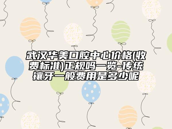 武汉华美口腔中心价格(收费标准)正规吗一览-传统镶牙一般费用是多少呢