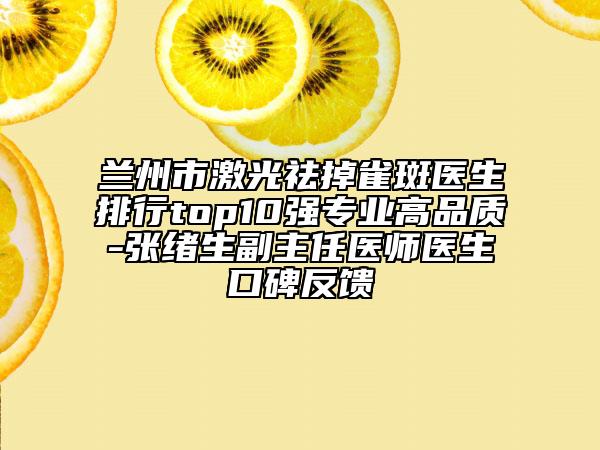 兰州市激光祛掉雀斑医生排行top10强专业高品质-张绪生副主任医师医生口碑反馈