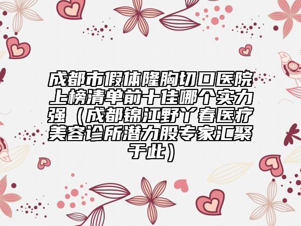 成都市假体隆胸切口医院上榜清单前十佳哪个实力强（成都锦江野丫春医疗美容诊所潜力股专家汇聚于此）