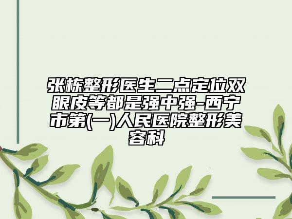 张栋整形医生二点定位双眼皮等都是强中强-西宁市第(一)人民医院整形美容科