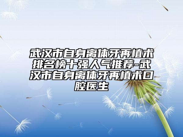武汉市自身离体牙再植术排名榜十强人气推荐-武汉市自身离体牙再植术口腔医生