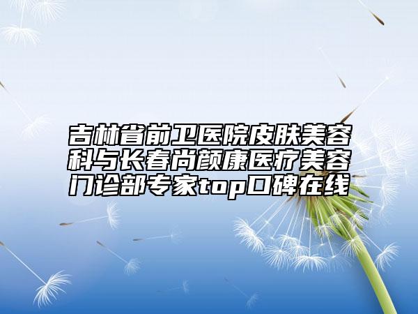 吉林省前卫医院皮肤美容科与长春尚颜康医疗美容门诊部专家top口碑在线