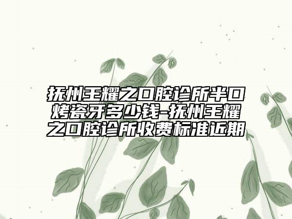 抚州王耀之口腔诊所半口烤瓷牙多少钱-抚州王耀之口腔诊所收费标准近期
