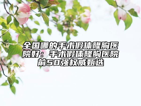 全国哪的手术假体隆胸医院好：手术假体隆胸医院前50强权威甄选