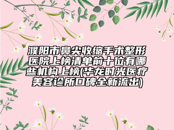 濮阳市鼻尖收缩手术整形医院上榜清单前十位有哪些机构上榜(华龙时光医疗美容诊所口碑全新流出)