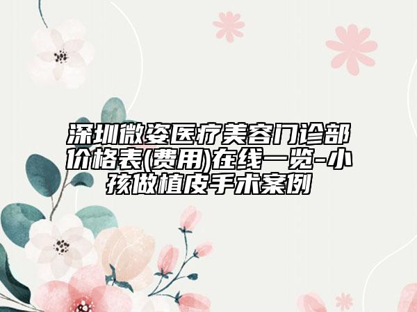 深圳微姿医疗美容门诊部价格表(费用)在线一览-小孩做植皮手术案例