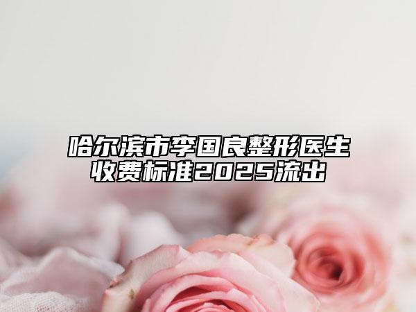 哈尔滨市李国良整形医生收费标准2025流出