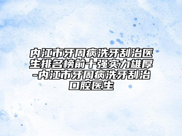 内江市牙周病洗牙刮治医生排名榜前十强实力雄厚-内江市牙周病洗牙刮治口腔医生