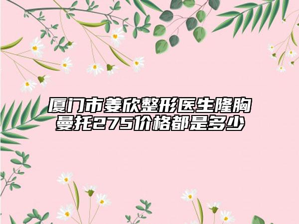 厦门市姜欣整形医生隆胸曼托275价格都是多少