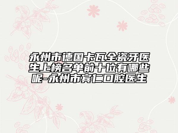 永州市德国卡瓦全瓷牙医生上榜名单前十位有哪些呢-永州市宾仁口腔医生