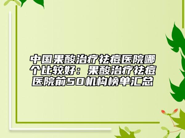 中国果酸治疗祛痘医院哪个比较好：果酸治疗祛痘医院前50机构榜单汇总