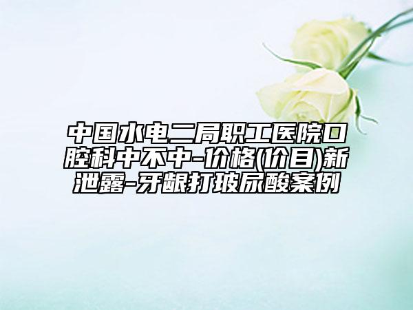 中国水电二局职工医院口腔科中不中-价格(价目)新泄露-牙龈打玻尿酸案例