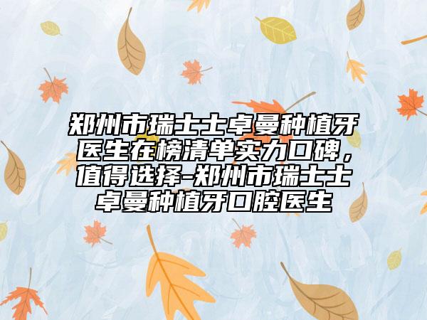 郑州市瑞士士卓曼种植牙医生在榜清单实力口碑，值得选择-郑州市瑞士士卓曼种植牙口腔医生