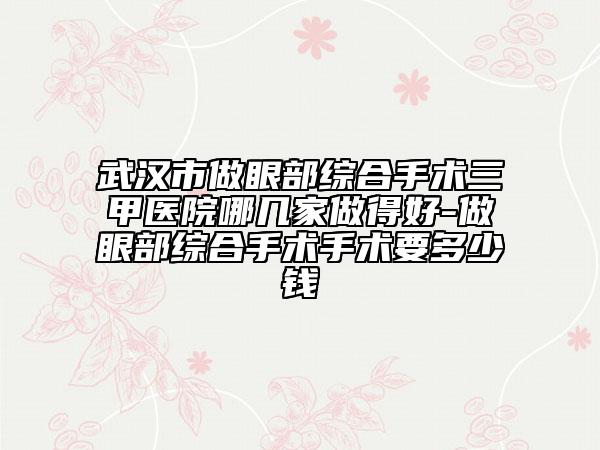 武汉市做眼部综合手术三甲医院哪几家做得好-做眼部综合手术手术要多少钱