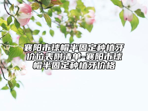 襄阳市球帽半固定种植牙价位表附清单-襄阳市球帽半固定种植牙价格