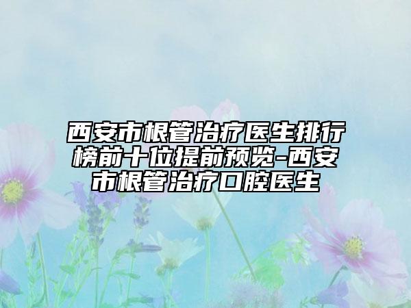 西安市根管治疗医生排行榜前十位提前预览-西安市根管治疗口腔医生