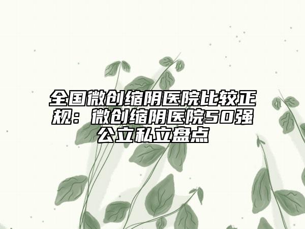 全国微创缩阴医院比较正规：微创缩阴医院50强公立私立盘点
