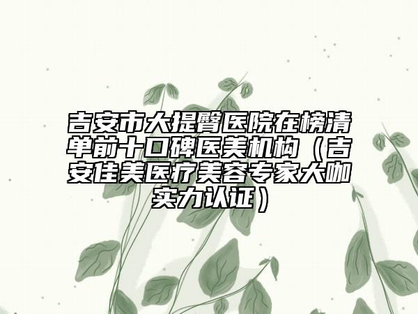 吉安市大提臀医院在榜清单前十口碑医美机构（吉安佳美医疗美容专家大咖实力认证）